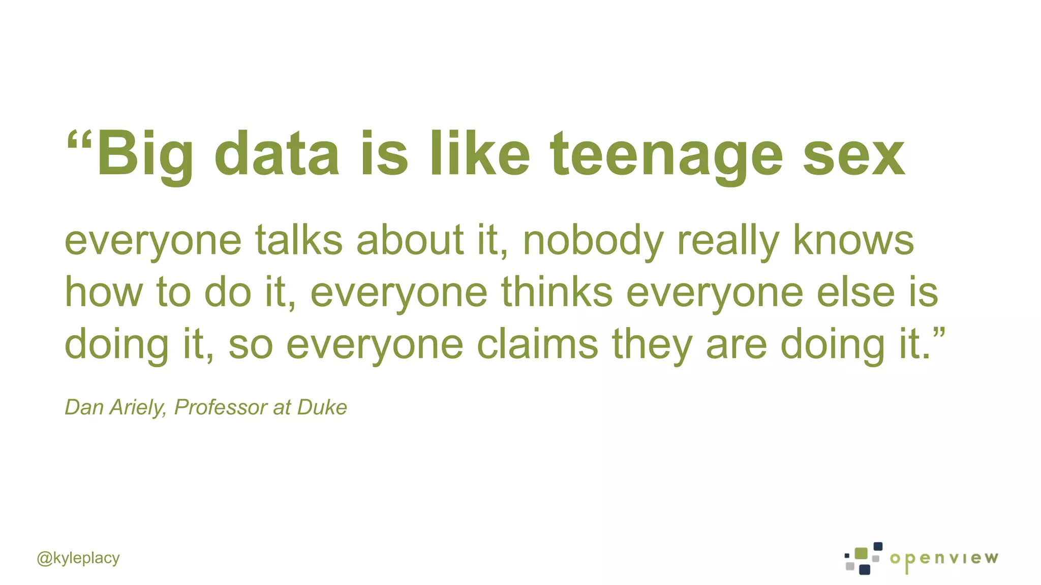 @kyleplacy
“Big data is like teenage sex
everyone talks about it, nobody really knows
how to do it, everyone thinks everyone else is
doing it, so everyone claims they are doing it.”
Dan Ariely, Professor at Duke
 