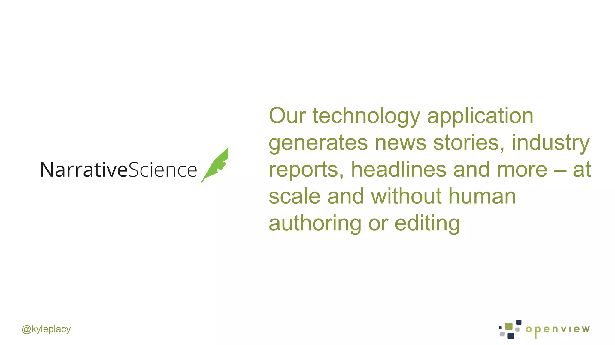 @kyleplacy
Our technology application
generates news stories, industry
reports, headlines and more – at
scale and without human
authoring or editing
 