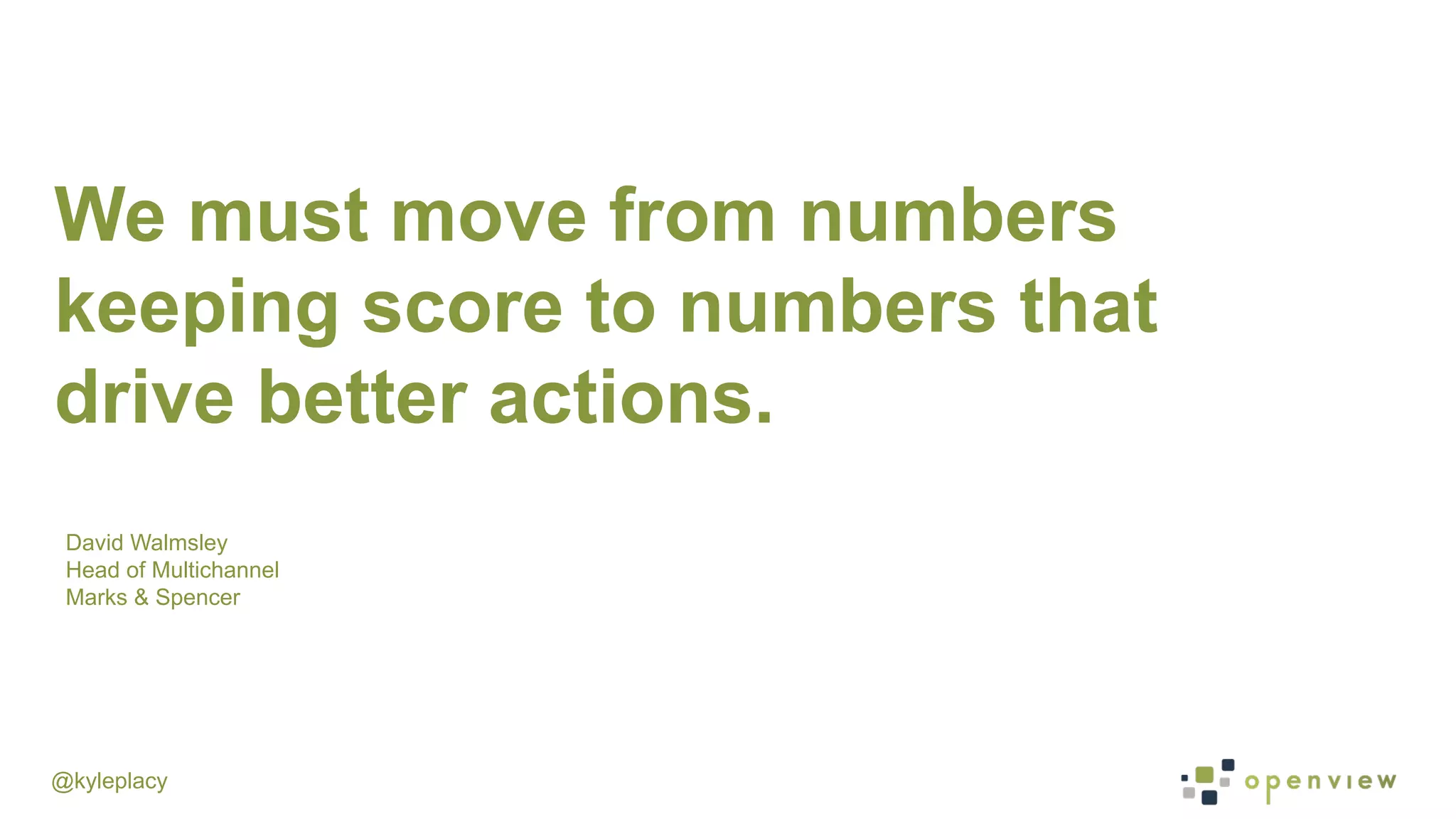 @kyleplacy
We must move from numbers
keeping score to numbers that
drive better actions.
David Walmsley
Head of Multichannel
Marks & Spencer
 