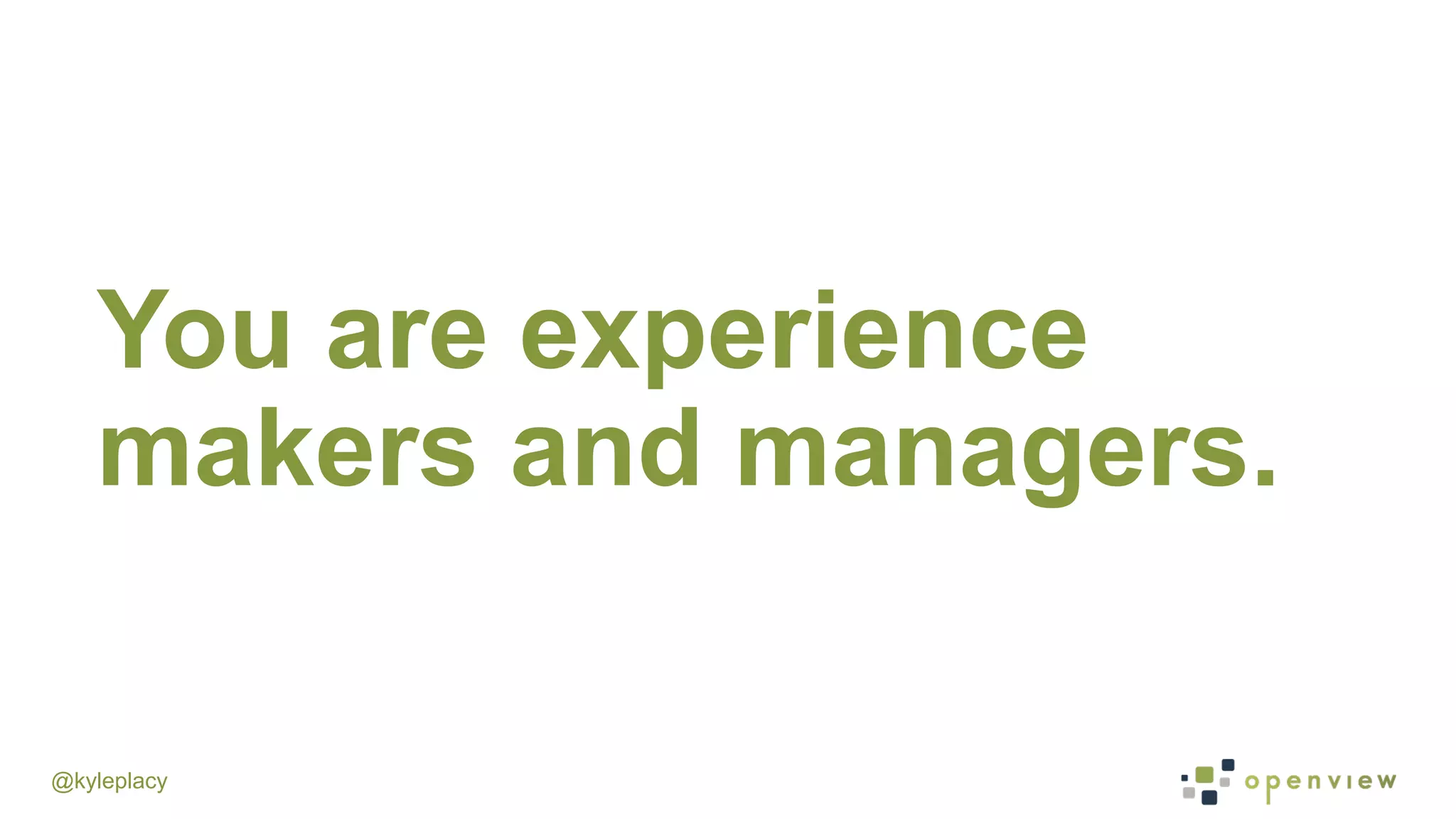 @kyleplacy
You are experience
makers and managers.
 