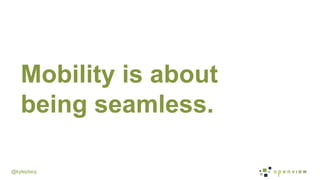 @kyleplacy
Mobility is about
being seamless.
 