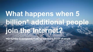 @kyleplacy@kyleplacy@kyleplacy
What happens when 5
billion* additional people
join the Internet?
*this number is completely made up but meansALOT of people
 