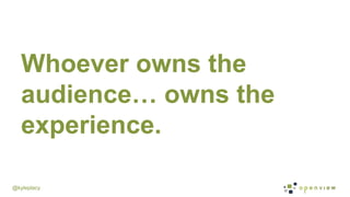 @kyleplacy
Whoever owns the
audience… owns the
experience.
 