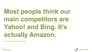@kyleplacy
Most people think our
main competitors are
Yahoo! and Bing. It’s
actually Amazon.
Eric Schmidt, Chairman, Google
 