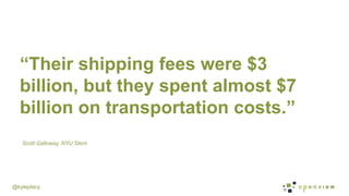 @kyleplacy
“Their shipping fees were $3
billion, but they spent almost $7
billion on transportation costs.”
Scott Galloway, NYU Stern
 