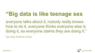 @kyleplacy
“Big data is like teenage sex
everyone talks about it, nobody really knows
how to do it, everyone thinks everyone else is
doing it, so everyone claims they are doing it.”
Dan Ariely, Professor at Duke
 