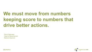 @kyleplacy
We must move from numbers
keeping score to numbers that
drive better actions.
David Walmsley
Head of Multichannel
Marks & Spencer
 