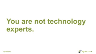 @kyleplacy
You are not technology
experts.
 
