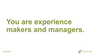 @kyleplacy
You are experience
makers and managers.
 