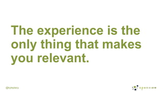 @kyleplacy
The experience is the
only thing that makes
you relevant.
 