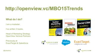 @kyleplacy
What do I do?
I am a marketer.
I’ve written 3 books.
Head of Marketing Strategy
OpenView Venture Partners
Previously at
ExactTarget & Salesforce
http://openview.vc/MBO15Trends
 