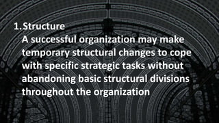 1.Structure
A successful organization may make
temporary structural changes to cope
with specific strategic tasks without
abandoning basic structural divisions
throughout the organization
 