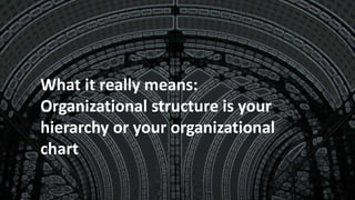 What it really means:
Organizational structure is your
hierarchy or your organizational
chart
 