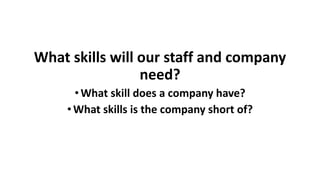 What skills will our staff and company
need?
•What skill does a company have?
•What skills is the company short of?
 