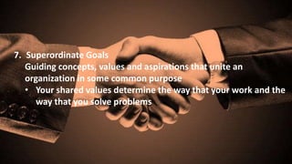 7. Superordinate Goals
Guiding concepts, values and aspirations that unite an
organization in some common purpose
• Your shared values determine the way that your work and the
way that you solve problems
 