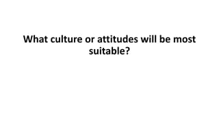 What culture or attitudes will be most
suitable?
 