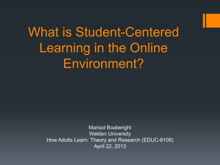 What is Student-Centered
Learning in the Online
Environment?
Marisol Boatwright
Walden University
How Adults Learn: Theory and Research (EDUC-8108)
April 22, 2013
 