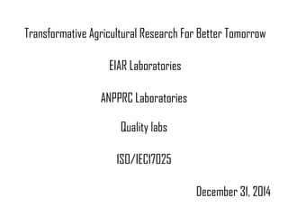 Transformative Agricultural Research For Better Tomorrow
EIAR Laboratories
ANPPRC Laboratories
Quality labs
ISO/IEC17025
December 31, 2014
 