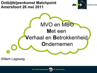 Ontbijtbijeenkomst Matchpoint  Amersfoort 26 mei 2011 MVO en MBO M et een  V erhaal en  B etrokkenheid  O ndernemen Willem Lageweg 