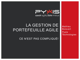 LA GESTION DE
PORTEFEUILLE AGILE
CE N'EST PAS COMPLIQUÉ!
Mathieu
Boisvert
Pyxis
Technologies
 