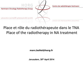 Place	
  et	
  rôle	
  du	
  radiothérapeute	
  dans	
  le	
  TNA	
  
Place	
  of	
  the	
  radiotherapy	
  in	
  NA	
  treatment	
  
marc.bollet@horg.fr
Jerusalem, 30th April 2014
 