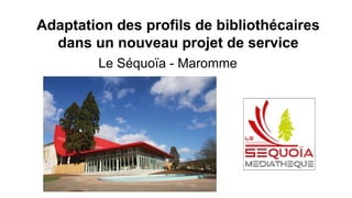 Le Séquoïa - Maromme
Adaptation des profils de bibliothécaires
dans un nouveau projet de service
 