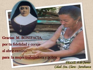 FELIZ 6 de Junio
Cdad: Sta. Clara - Jarahueca
Gracias M. BONIFACIA,
por tu fidelidad y coraje
al abrir camino
para la mujer trabajadora y pobre.
 