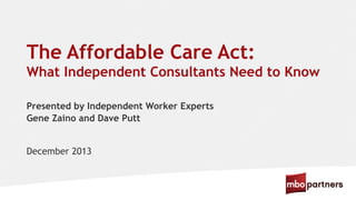 The Affordable Care Act:
What Independent Consultants Need to Know
Presented by Independent Worker Experts
Gene Zaino and Dave Putt
December 2013

 