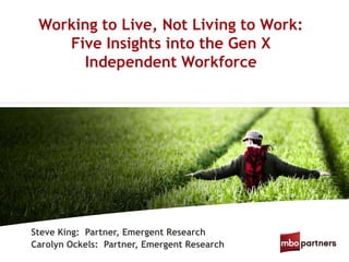 Working to Live, Not Living to Work:
Five Insights into the Gen X
Independent Workforce
Steve King: Partner, Emergent Research
Carolyn Ockels: Partner, Emergent Research
 