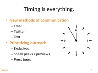 Timing is everything. New methods of communicationEmailTwitterTextPrioritizing outreachExclusivesSneak peeks / previewsPress tours28WHEN