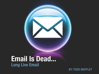 Email Is Dead...
Long Live Email
                   BY: TODD MUFFLEY
 