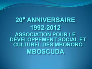 20 E   ANNIVERSAIRE
         1992-2012
 ASSOCIATION POUR LE
DÉVELOPPEMENT SOCIAL ET
 CULTUREL DES MBORORO
        MBOSCUDA
 