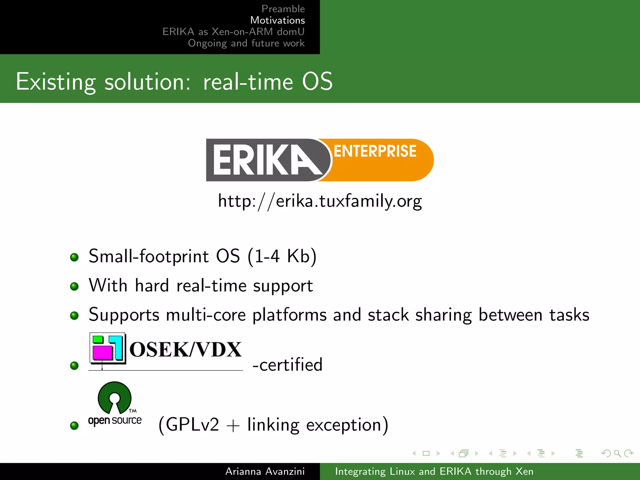 Preamble 
Motivations 
ERIKA as Xen-on-ARM domU 
Ongoing and future work 
Existing solution: real-time OS 
http://erika.tuxfamily.org 
Small-footprint OS (1-4 Kb) 
With hard real-time support 
Supports multi-core platforms and stack sharing between tasks 
-certi 