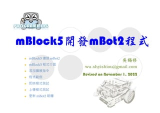 mBlock5開發mBot2程式
Revised on November 1, 2022
 mBlock5 連接 mBot2
 mBlock5 程式介面
 添加擴展指令
 程式範例
 即時模式測試
 上傳模式測試
 更新 mBot2 韌體
 