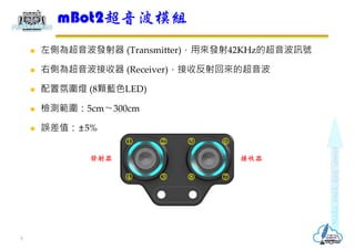 ? Ȟ鳬l (Transmitter)Ál42KHzĳӍ̖
? ҂Ȟ鳬 (Receiver)շ؁ĳ
? ÷Շ (8w{ɫLED)
? zy5cm?300cm
? `ֵ5%
mBot2ģM
5
l 
 






 