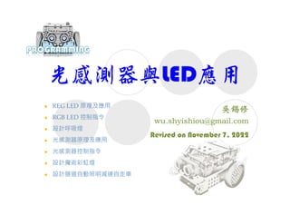 光感測器與LED應用
Revised on November 7, 2022
 REG LED 原理及應用
 RGB LED 控制指令
 設計呼吸燈
 光感測器原理及應用
 光感測器控制指令
 設計魔術彩虹燈
 設計隧道自動照明減速自走車
 