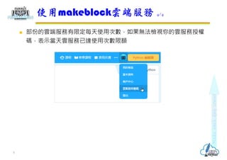  部份的雲端服務有限定每天使用次數，如果無法檢視你的雲服務授權
碼，表示當天雲服務已達使用次數限額
使用makeblock雲端服務 4/4
5
 