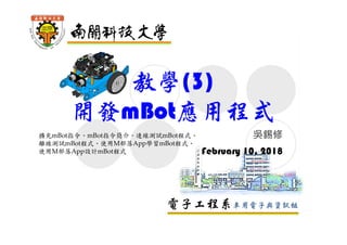 電子工程系車用電子與資訊組
教學(3)
開發mBot應用程式
吳錫修
February 10, 2018
擴充mBot指令、mBot指令簡介、連線測試mBot程式、
離線測試mBot程式、使用M部落App學習mBot程式、
使用M部落App設計mBot程式
 