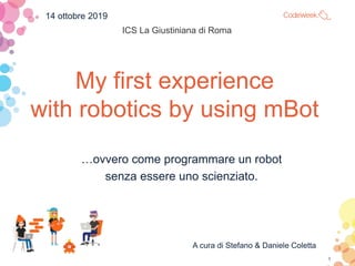 My first experience
with robotics by using mBot
…ovvero come programmare un robot
senza essere uno scienziato.
1
A cura di Stefano & Daniele Coletta
14 ottobre 2019
ICS La Giustiniana di Roma
 