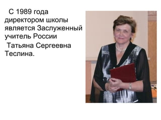 С 1989 года
директором школы
является Заслуженный
учитель России
 Татьяна Сергеевна
Теслина.
 
