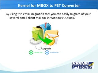 Kernel for MBOX to PST Converter
By using this email migration tool you can easily migrate of your
several email client mailbox in Windows Outlook.
 