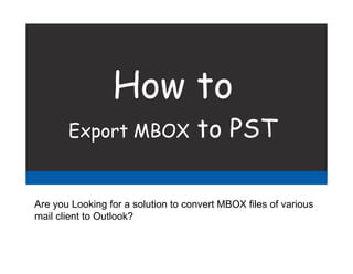 5/29/2015
Are you Looking for a solution to convert MBOX files of various
mail client to Outlook?
How to
Export MBOX to PST
 
