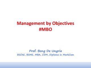 Management by Objectives
#MBO
Prof. Bong De Ungria
BSChE, BSME, MBA, CDM, Diploma in MarkCom
 
