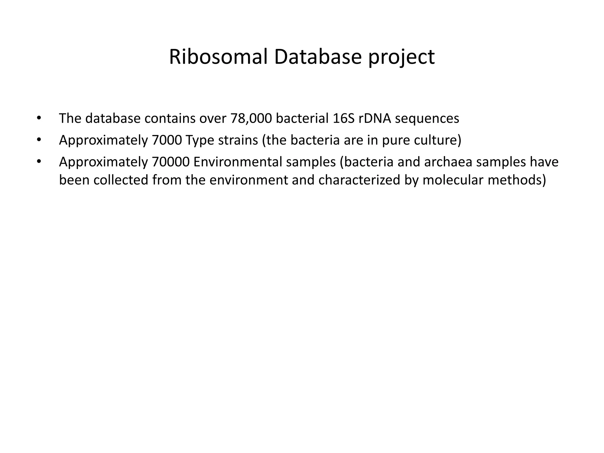 Ribosomal Database project
• The database contains over 78,000 bacterial 16S rDNA sequences
• Approximately 7000 Type strains (the bacteria are in pure culture)
• Approximately 70000 Environmental samples (bacteria and archaea samples have
been collected from the environment and characterized by molecular methods)
 
