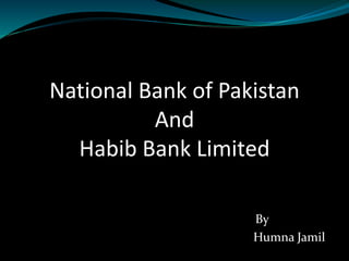 National Bank of Pakistan
And
Habib Bank Limited
By
Humna Jamil
 