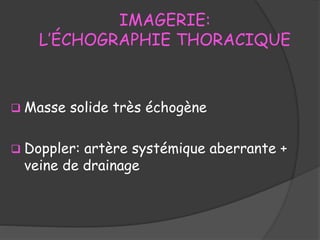 IMAGERIE:
L’ÉCHOGRAPHIE THORACIQUE
 Masse solide très échogène
 Doppler: artère systémique aberrante +
veine de drainage
 