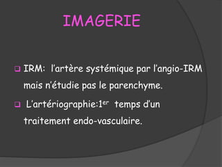 IMAGERIE
 IRM: l’artère systémique par l’angio-IRM
mais n’étudie pas le parenchyme.
 L’artériographie:1er temps d’un
traitement endo-vasculaire.
 