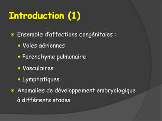  Ensemble d’affections congénitales :
 Voies aériennes
 Parenchyme pulmonaire
 Vasculaires
 Lymphatiques
 Anomalies de développement embryologique
à différents stades
 