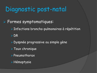 Diagnostic post-natal
 Formes symptomatiques:
 Infections broncho-pulmonaires à répétition
 DR
 Dyspnée progressive ou simple gène
 Toux chronique
 Pneumothorax
 Hémoptysie
 