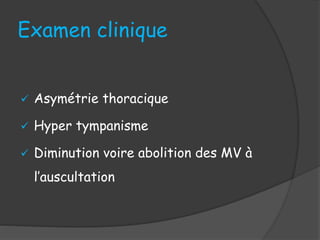 Examen clinique
 Asymétrie thoracique
 Hyper tympanisme
 Diminution voire abolition des MV à
l’auscultation
 